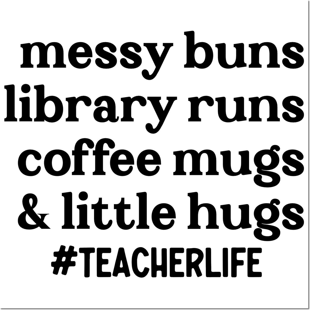 Teacher rubber stamp design with Messy buns, library runs, coffee mugs & little hugs #TeacherLife text.