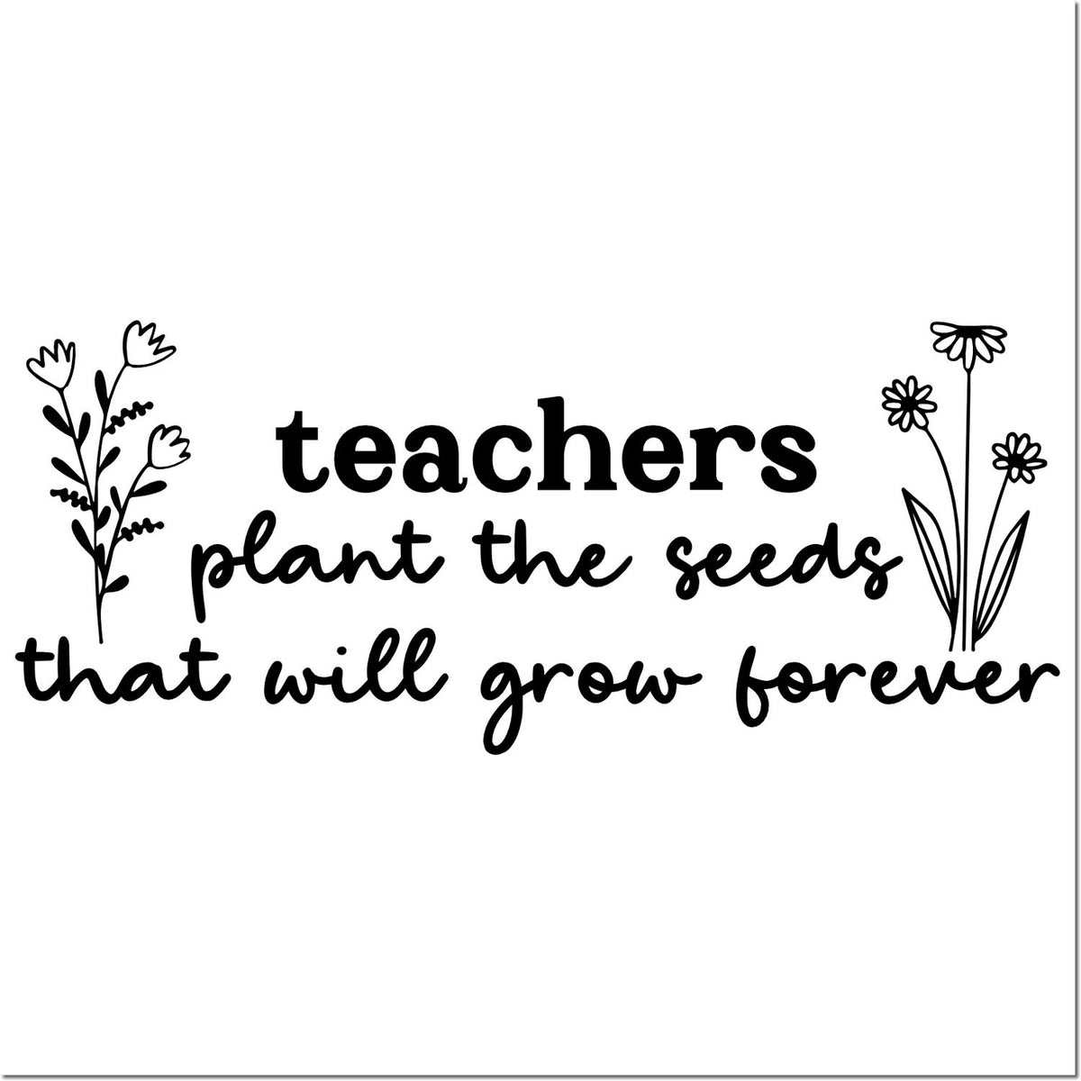Teacher appreciation rubber stamp with quote, Teachers plant the seeds that will grow forever, accented by flowers.