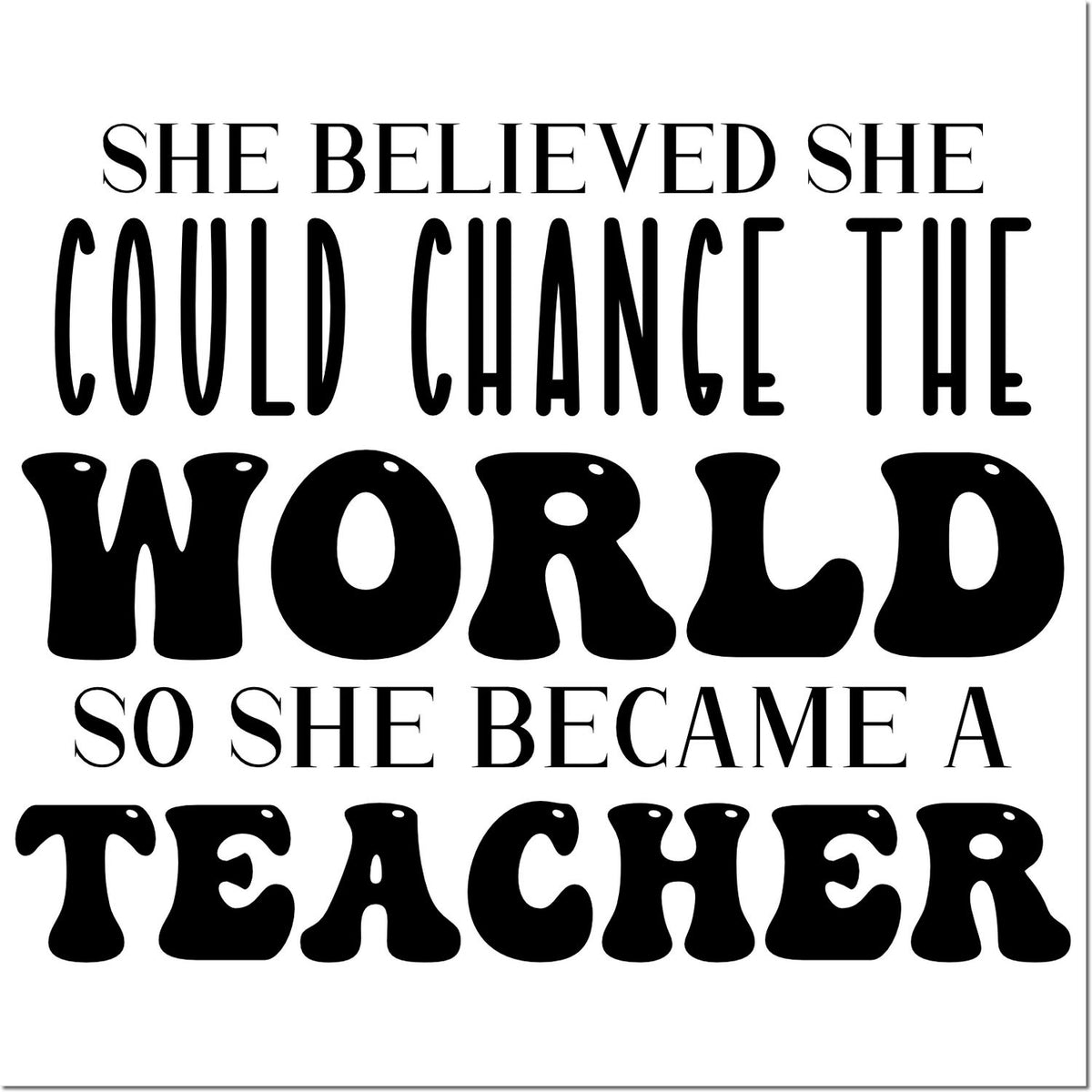 Inspirational teacher rubber stamp quote: She believed she could change the world, so she became a teacher.