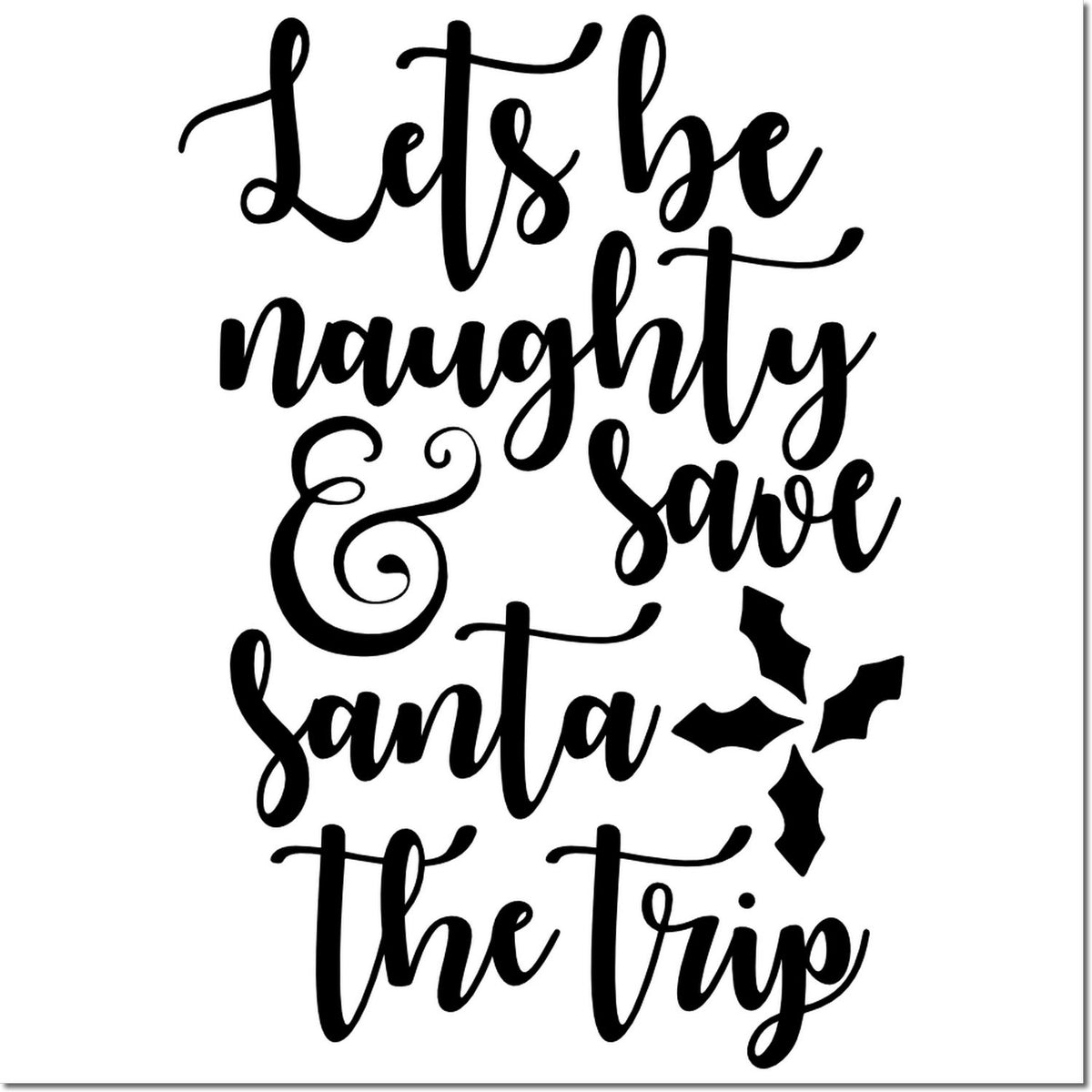 Funny Christmas rubber stamp design reading Lets be naughty & save Santa the trip with holly accents.