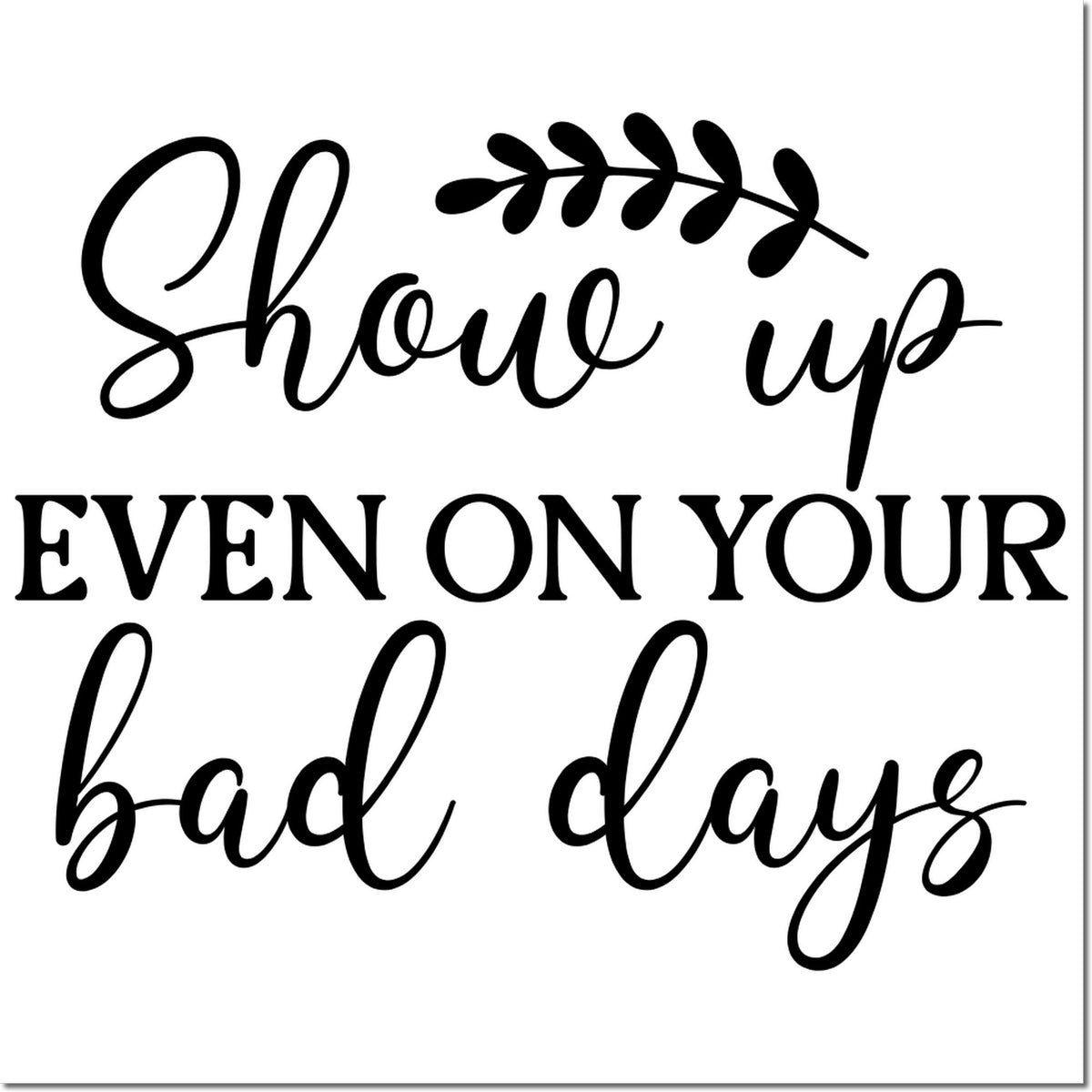 Motivational rubber stamp design with Show Up Even on Your Bad Days quote and leaf accent.