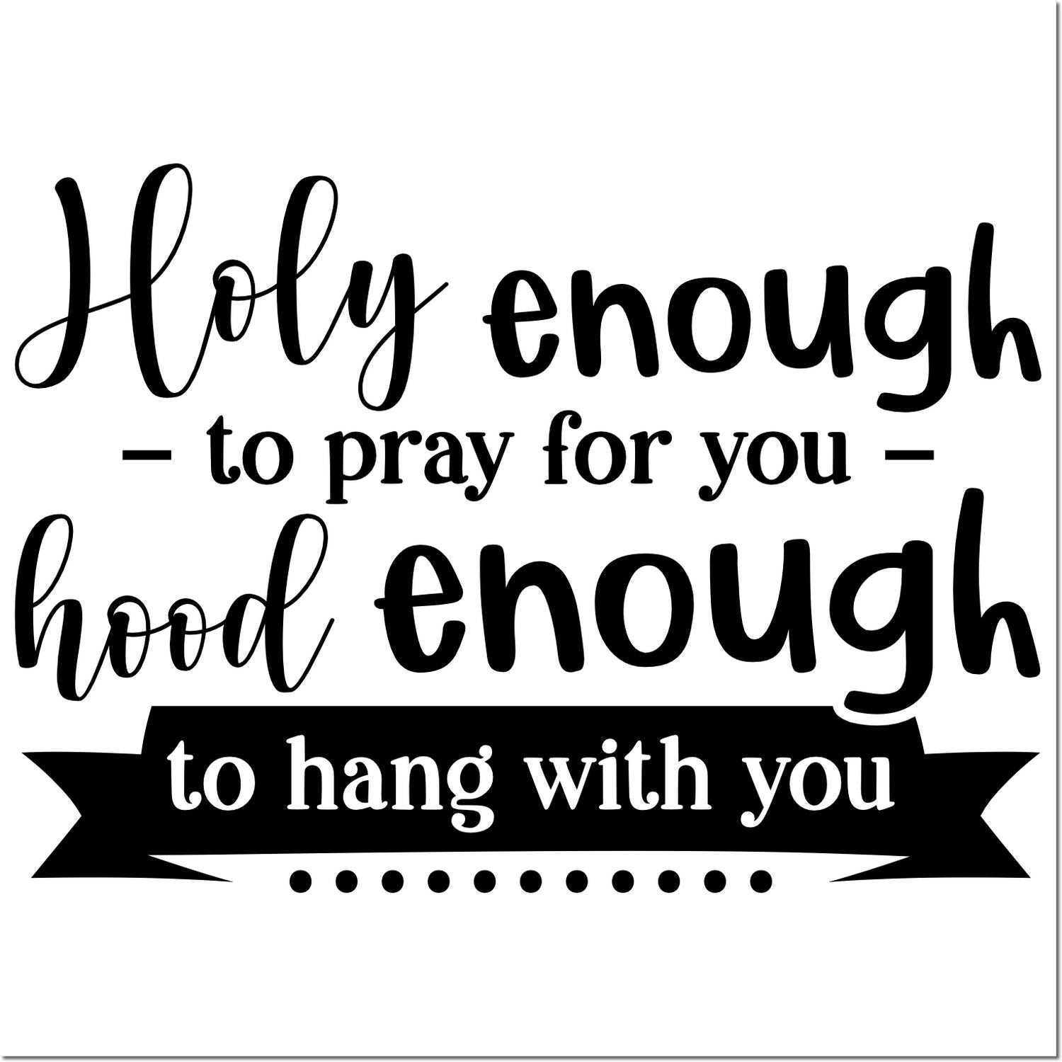 Christian rubber stamp design with quote, holy enough to pray for you, hood enough to hang with you.