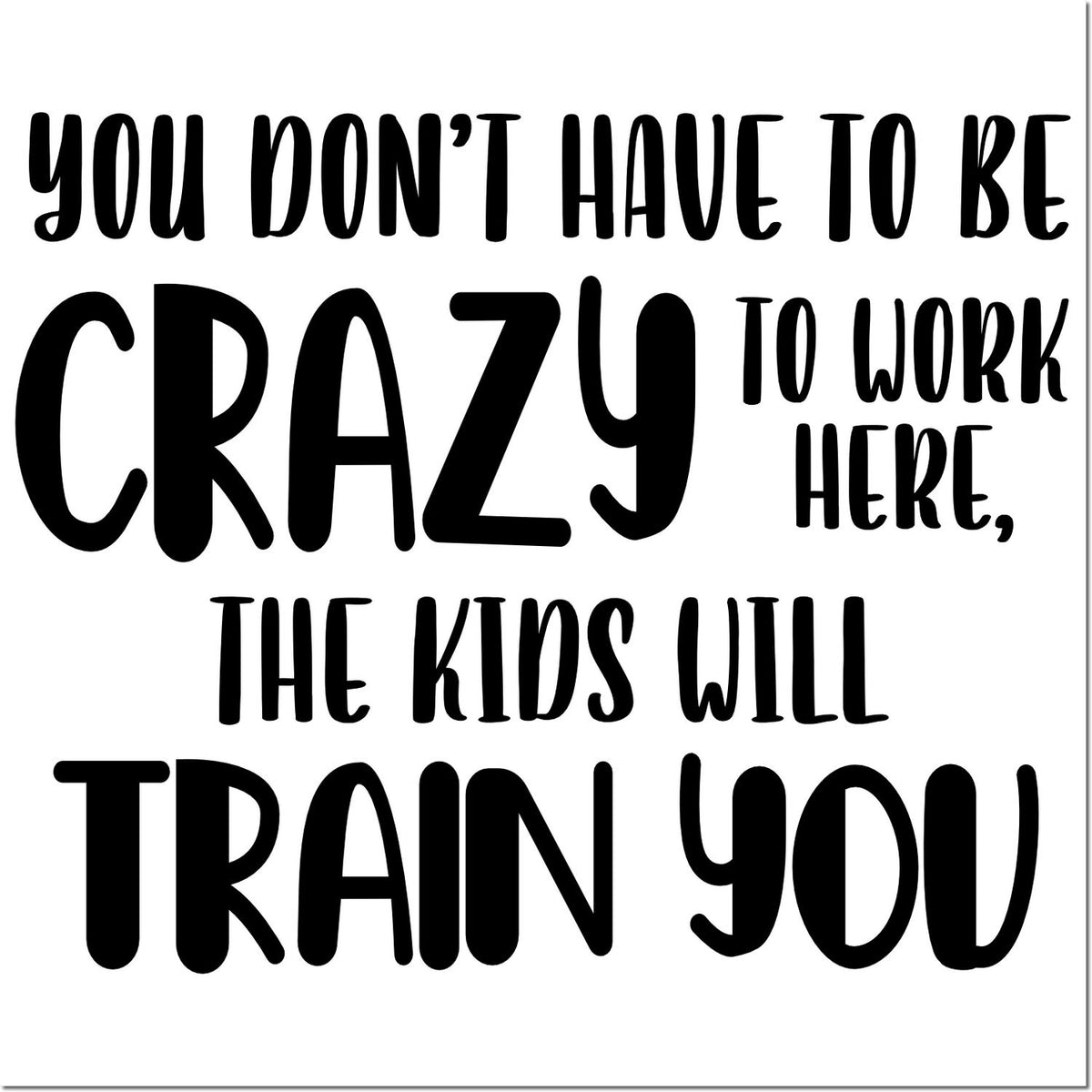 Funny rubber stamp quote: You dont have to be crazy to work here, the kids will train you.